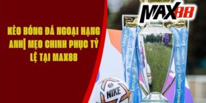 Kèo Bóng Đá Ngoại Hạng Anh| Mẹo Chinh Phục Tỷ Lệ Tại Max88