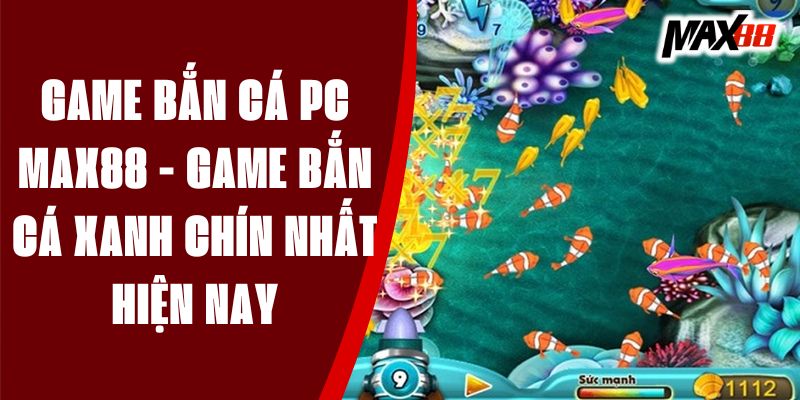 Game Bắn Cá Pc Max88 - Game Bắn Cá Xanh Chín Nhất Hiện Nay